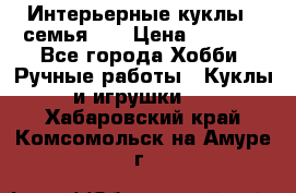 Интерьерные куклы - семья. ) › Цена ­ 4 200 - Все города Хобби. Ручные работы » Куклы и игрушки   . Хабаровский край,Комсомольск-на-Амуре г.